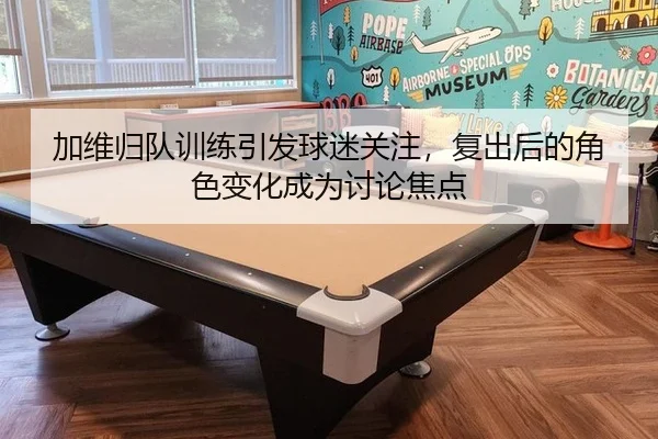 加维归队训练引发球迷关注，复出后的角色变化成为讨论焦点